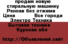 продам новую стиральную машинку Реноав без отжима › Цена ­ 2 500 - Все города Электро-Техника » Бытовая техника   . Курская обл.